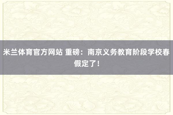 米兰体育官方网站 重磅：南京义务教育阶段学校春假定了！