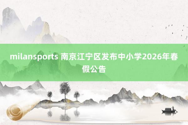 milansports 南京江宁区发布中小学2026年春假公告