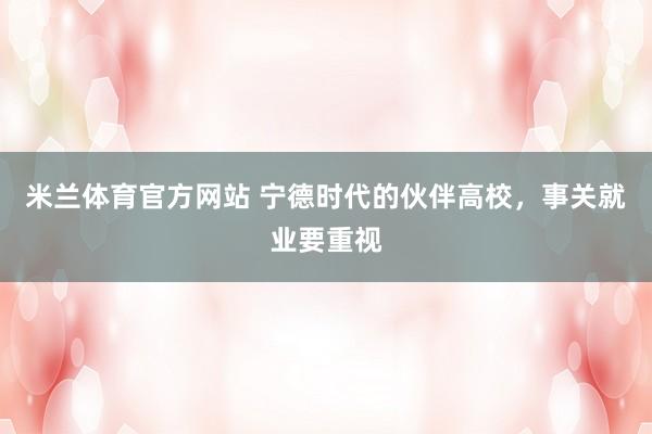 米兰体育官方网站 宁德时代的伙伴高校，事关就业要重视