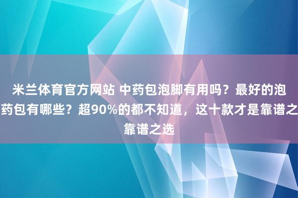 米兰体育官方网站 中药包泡脚有用吗？最好的泡脚药包有哪些？超90%的都不知道，这十款才是靠谱之选