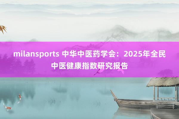 milansports 中华中医药学会：2025年全民中医健康指数研究报告