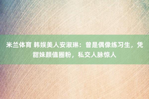 米兰体育 韩娱美人安淑琳：曾是偶像练习生，凭甜妹颜值圈粉，私交人脉惊人
