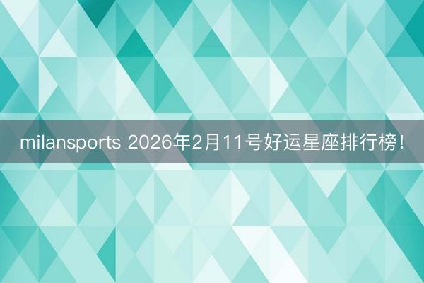 milansports 2026年2月11号好运星座排行榜！