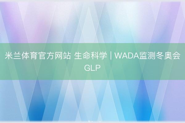 米兰体育官方网站 生命科学 | WADA监测冬奥会GLP