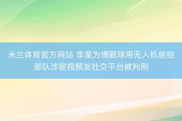 米兰体育官方网站 李某为博眼球用无人机偷拍部队涉密视频发社交平台被判刑