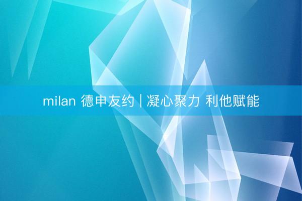 milan 德申友约 | 凝心聚力 利他赋能