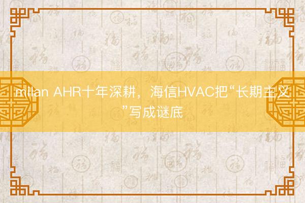 milan AHR十年深耕，海信HVAC把“长期主义”写成谜底