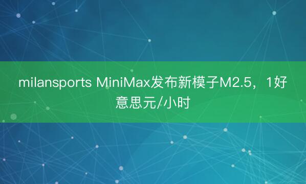 milansports MiniMax发布新模子M2.5，1好意思元/小时