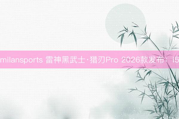 milansports 雷神黑武士·猎刃Pro 2026款发布：i5