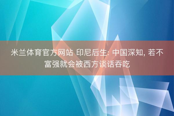 米兰体育官方网站 印尼后生: 中国深知, 若不富强就会被西方谈话吞吃