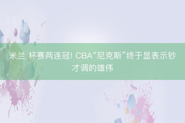 米兰 杯赛两连冠! CBA“尼克斯”终于显表示钞才调的雄伟