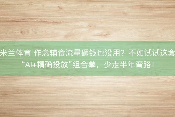 米兰体育 作念辅食流量砸钱也没用?不如试试这套“AI+精确投放”组合拳,少走半年弯路!
