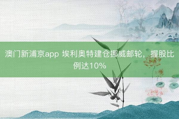 澳门新浦京app 埃利奥特建仓挪威邮轮，握股比例达10%