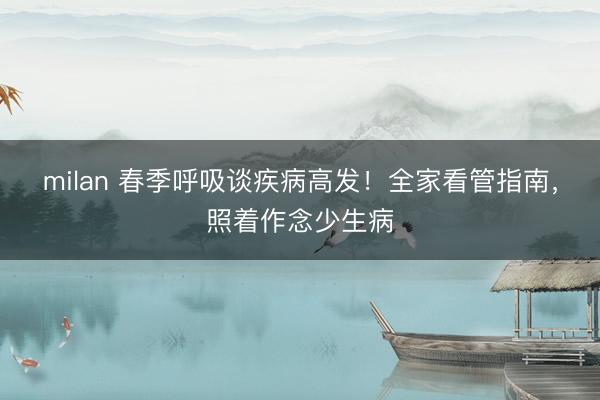 milan 春季呼吸谈疾病高发！全家看管指南，照着作念少生病