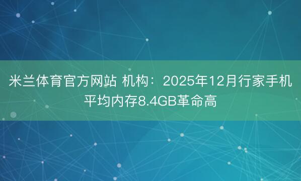 米兰体育官方网站 机构：2025年12月行家手机平均内存8.4GB革命高