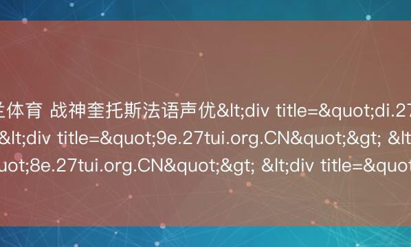 米兰体育 战神奎托斯法语声优<div title="di.27tui.org.CN"> <div title="9e.27tui.org.CN"> <div title="8e.27tui.org.CN"> <div title="ar.27tui.org.CN" /></div