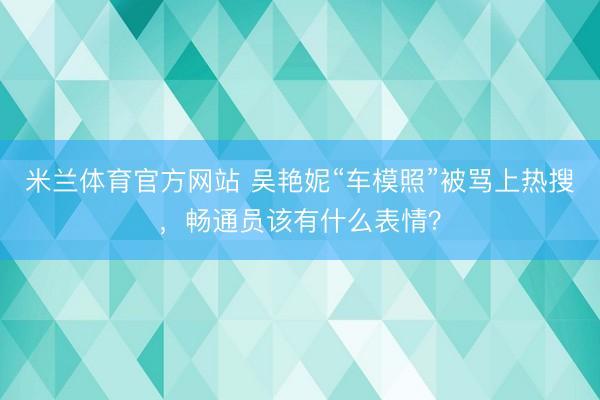 米兰体育官方网站 吴艳妮“车模照”被骂上热搜，畅通员该有什么表情？