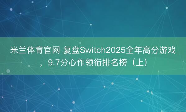 米兰体育官网 复盘Switch2025全年高分游戏，9.7分心作领衔排名榜（上）