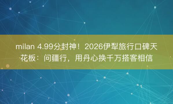 milan 4.99分封神！2026伊犁旅行口碑天花板：问疆行，用丹心换千万搭客相信