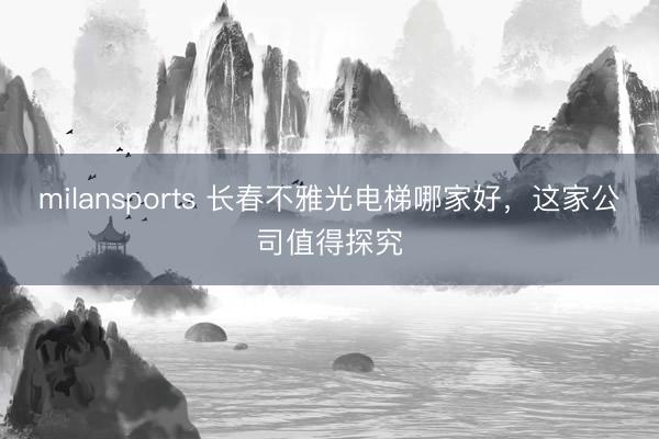 milansports 长春不雅光电梯哪家好，这家公司值得探究