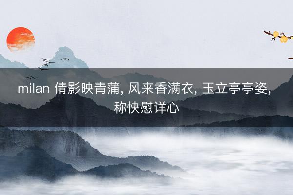 milan 倩影映青蒲， 风来香满衣， 玉立亭亭姿， 称快慰详心